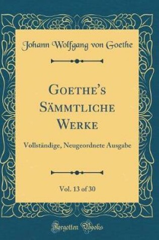 Cover of Goethe's Sämmtliche Werke, Vol. 13 of 30: Vollständige, Neugeordnete Ausgabe (Classic Reprint)