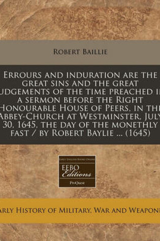 Cover of Errours and Induration Are the Great Sins and the Great Judgements of the Time Preached in a Sermon Before the Right Honourable House of Peers, in the Abbey-Church at Westminster, July 30, 1645, the Day of the Monethly Fast / By Robert Baylie ... (1645)