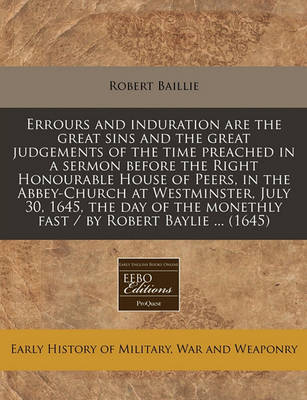 Book cover for Errours and Induration Are the Great Sins and the Great Judgements of the Time Preached in a Sermon Before the Right Honourable House of Peers, in the Abbey-Church at Westminster, July 30, 1645, the Day of the Monethly Fast / By Robert Baylie ... (1645)