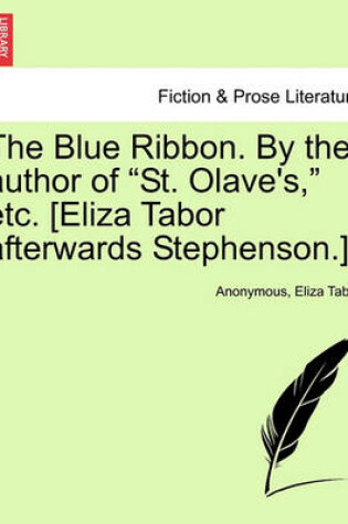 Cover of The Blue Ribbon. by the Author of "St. Olave's," Etc. [Eliza Tabor Afterwards Stephenson.]