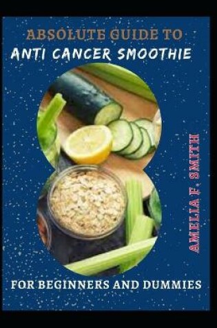 Cover of Absolute Guide To Anti Cancer Smoothie For Beginners And Dummies