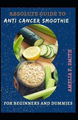 Book cover for Absolute Guide To Anti Cancer Smoothie For Beginners And Dummies