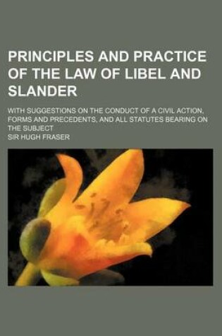 Cover of Principles and Practice of the Law of Libel and Slander; With Suggestions on the Conduct of a Civil Action, Forms and Precedents, and All Statutes Bea