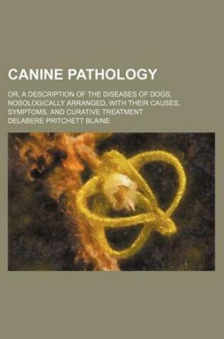 Cover of Canine Pathology; Or, a Description of the Diseases of Dogs, Nosologically Arranged, with Their Causes, Symptoms, and Curative Treatment