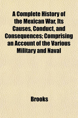 Book cover for A Complete History of the Mexican War, Its Causes, Conduct, and Consequences; Comprising an Account of the Various Military and Naval