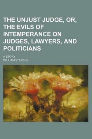 Cover of The Unjust Judge, Or, the Evils of Intemperance on Judges, Lawyers, and Politicians; A Story