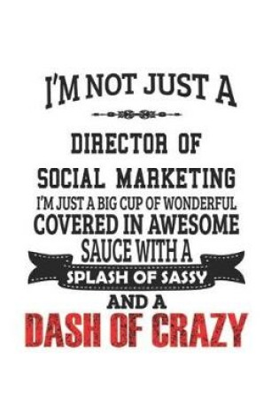 Cover of I'm Not Just A Director of Social Marketing I'm Just A Big Cup Of Wonderful Covered In Awesome Sauce With A Splash Of Sassy And A Dash Of Crazy