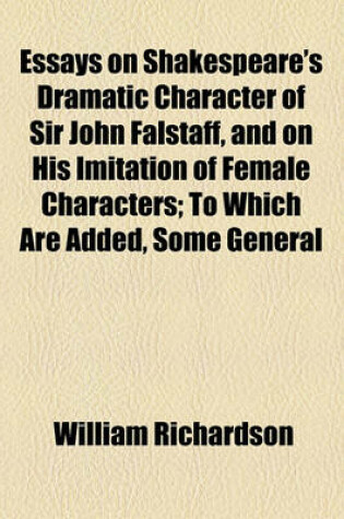 Cover of Essays on Shakespeare's Dramatic Character of Sir John Falstaff, and on His Imitation of Female Characters; To Which Are Added, Some General