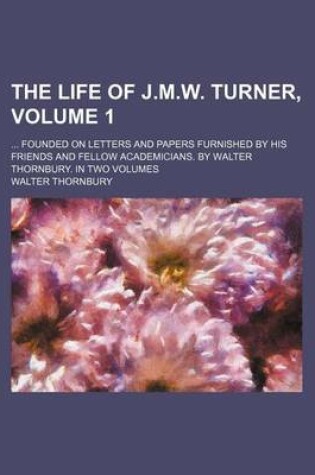 Cover of The Life of J.M.W. Turner, Volume 1; Founded on Letters and Papers Furnished by His Friends and Fellow Academicians. by Walter Thornbury. in Two Volumes