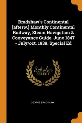 Cover of Bradshaw's Continental [afterw.] Monthly Continental Railway, Steam Navigation & Conveyance Guide. June 1847 - July/oct. 1939. Special Ed