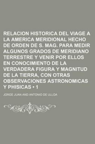 Cover of Relacion Historica del Viage a la America Meridional Hecho de Orden de S. Mag. Para Medir Algunos Grados de Meridiano Terrestre y Venir Por Ellos En Conocimiento de La Verdadera Figura y Magnitud de La Tierra, Con Otras Observaciones Astronomicas y (1)