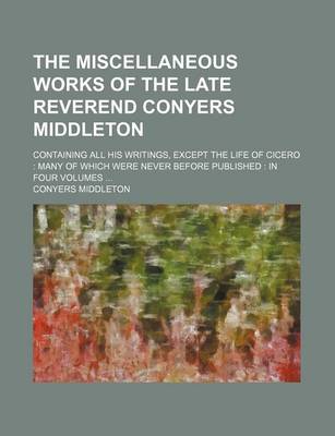 Book cover for The Miscellaneous Works of the Late Reverend Conyers Middleton; Containing All His Writings, Except the Life of Cicero Many of Which Were Never Before Published in Four Volumes