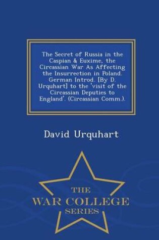 Cover of The Secret of Russia in the Caspian & Euxime, the Circassian War as Affecting the Insurrection in Poland. German Introd. [By D. Urquhart] to the 'Visit of the Circassian Deputies to England'. (Circassian Comm.). - War College Series