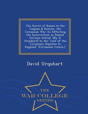 Book cover for The Secret of Russia in the Caspian & Euxime, the Circassian War as Affecting the Insurrection in Poland. German Introd. [By D. Urquhart] to the 'Visit of the Circassian Deputies to England'. (Circassian Comm.). - War College Series