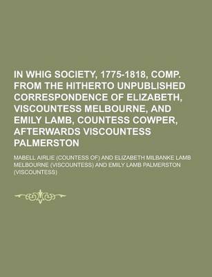 Book cover for A in Whig Society, 1775-1818, Comp. from the Hitherto Unpublished Correspondence of Elizabeth, Viscountess Melbourne, and Emily Lamb, Countess Cowpe