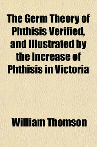Cover of The Germ Theory of Phthisis Verified, and by the Increase of Phthisis in Victoria