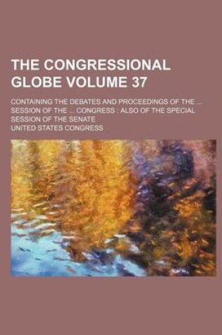 Cover of The Congressional Globe; Containing the Debates and Proceedings of the ... Session of the ... Congress