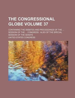 Book cover for The Congressional Globe; Containing the Debates and Proceedings of the ... Session of the ... Congress