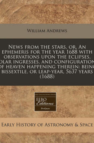 Cover of News from the Stars, Or, an Ephemeris for the Year 1688 with Observations Upon the Eclipses, Solar Ingresses, and Configurations of Heaven Happening Therein