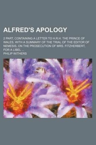 Cover of Alfred's Apology; 2 Part, Containing a Letter to H.R.H. the Prince of Wales, with a Summary of the Trial of the Editor of Nemesis, on the Prosecution of Mrs. Fitzherbert, for a Libel