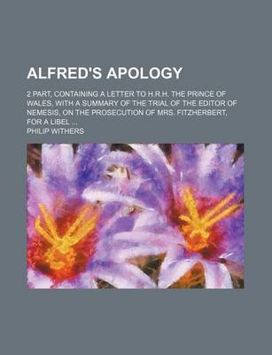 Book cover for Alfred's Apology; 2 Part, Containing a Letter to H.R.H. the Prince of Wales, with a Summary of the Trial of the Editor of Nemesis, on the Prosecution of Mrs. Fitzherbert, for a Libel