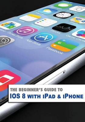 Book cover for The Beginner's Guide to Ios8 with iPad & iPhone
