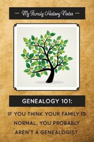 Cover of My Family History Notes, Genealogy 101--If you think your family is normal, you probably aren't a genealogist.