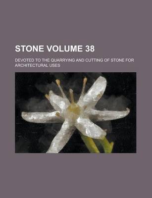 Book cover for Stone; Devoted to the Quarrying and Cutting of Stone for Architectural Uses Volume 38