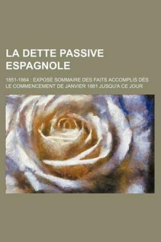 Cover of La Dette Passive Espagnole; 1851-1864 Expose Sommaire Des Faits Accomplis Des Le Commencement de Janvier 1861 Jusqu'a Ce Jour