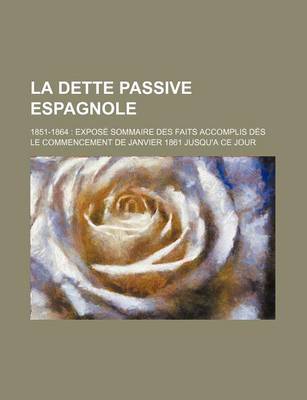 Book cover for La Dette Passive Espagnole; 1851-1864 Expose Sommaire Des Faits Accomplis Des Le Commencement de Janvier 1861 Jusqu'a Ce Jour