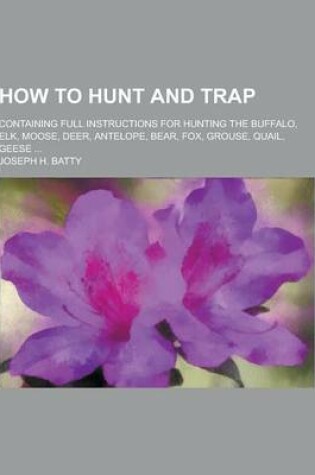Cover of How to Hunt and Trap; Containing Full Instructions for Hunting the Buffalo, Elk, Moose, Deer, Antelope, Bear, Fox, Grouse, Quail, Geese ...