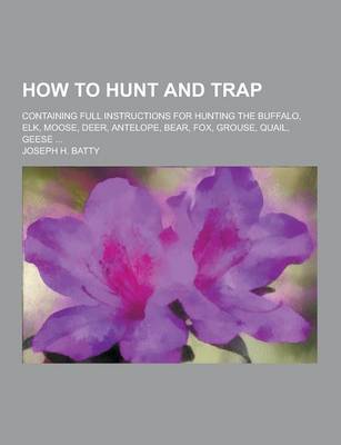 Book cover for How to Hunt and Trap; Containing Full Instructions for Hunting the Buffalo, Elk, Moose, Deer, Antelope, Bear, Fox, Grouse, Quail, Geese ...