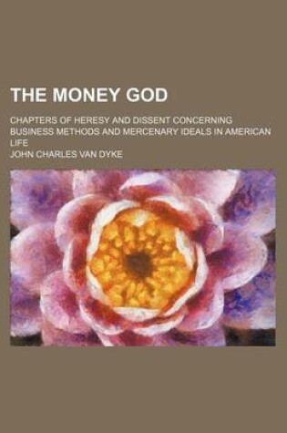 Cover of The Money God; Chapters of Heresy and Dissent Concerning Business Methods and Mercenary Ideals in American Life