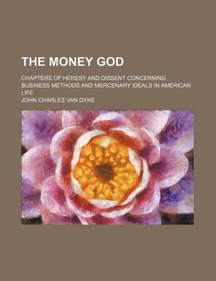 Book cover for The Money God; Chapters of Heresy and Dissent Concerning Business Methods and Mercenary Ideals in American Life