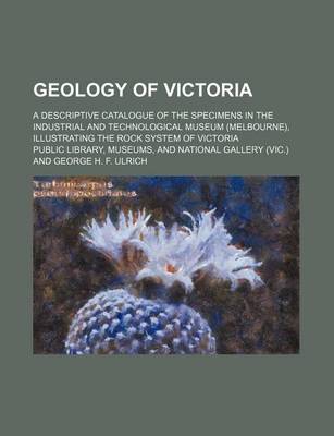 Book cover for Geology of Victoria; A Descriptive Catalogue of the Specimens in the Industrial and Technological Museum (Melbourne), Illustrating the Rock System of Victoria