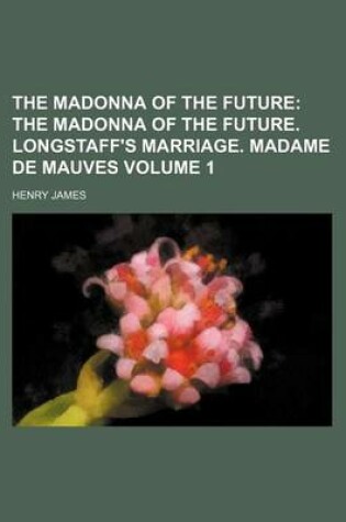 Cover of The Madonna of the Future Volume 1; The Madonna of the Future. Longstaff's Marriage. Madame de Mauves