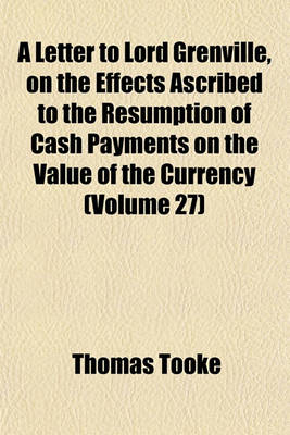 Book cover for A Letter to Lord Grenville, on the Effects Ascribed to the Resumption of Cash Payments on the Value of the Currency (Volume 27)