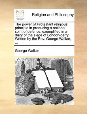 Book cover for The Power of Protestant Religious Principle in Producing a National Spirit of Defence, Exemplified in a Diary of the Siege of London-Derry. Written by the REV. George Walker, ...