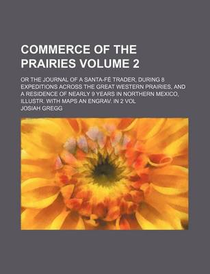 Book cover for Commerce of the Prairies Volume 2; Or the Journal of a Santa-Fe Trader, During 8 Expeditions Across the Great Western Prairies, and a Residence of Nearly 9 Years in Northern Mexico, Illustr. with Maps an Engrav. in 2 Vol