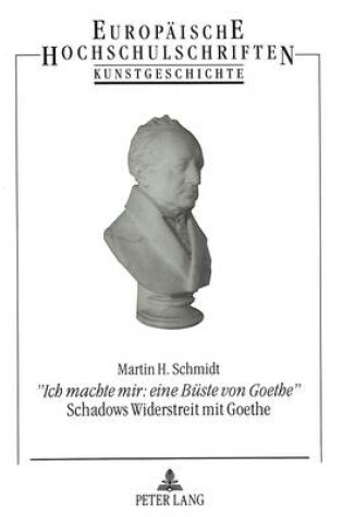 Cover of «Ich Machte Mir: Eine Bueste Von Goethe»- Schadows Widerstreit Mit Goethe