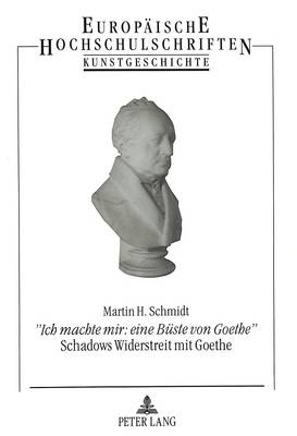 Book cover for «Ich Machte Mir: Eine Bueste Von Goethe»- Schadows Widerstreit Mit Goethe