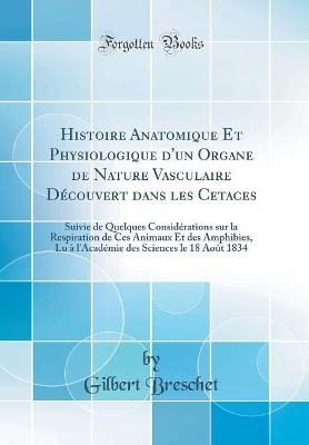 Book cover for Histoire Anatomique Et Physiologique d'un Organe de Nature Vasculaire Découvert dans les Cetaces: Suivie de Quelques Considérations sur la Respiration de Ces Animaux Et des Amphibies, Lu à l'Académie des Sciences le 18 Août 1834 (Classic Reprint)