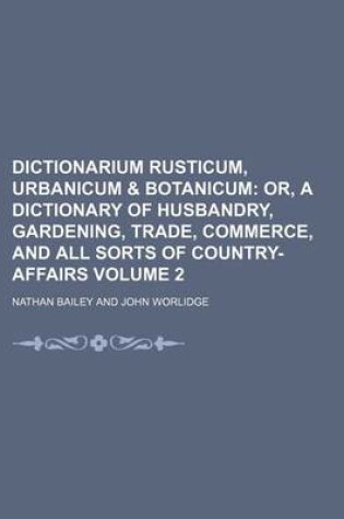 Cover of Dictionarium Rusticum, Urbanicum & Botanicum Volume 2; Or, a Dictionary of Husbandry, Gardening, Trade, Commerce, and All Sorts of Country-Affairs
