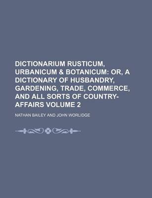 Book cover for Dictionarium Rusticum, Urbanicum & Botanicum Volume 2; Or, a Dictionary of Husbandry, Gardening, Trade, Commerce, and All Sorts of Country-Affairs