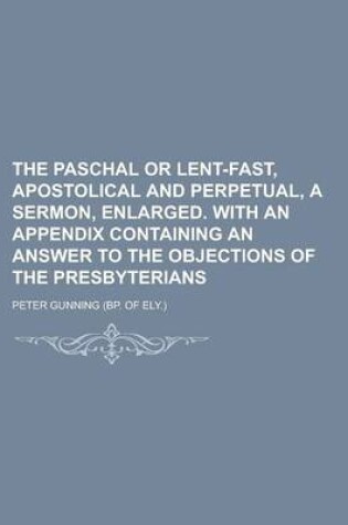 Cover of The Paschal or Lent-Fast, Apostolical and Perpetual, a Sermon, Enlarged. with an Appendix Containing an Answer to the Objections of the Presbyterians