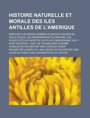 Book cover for Histoire Naturelle Et Morale Des Iles Antilles de L'Amerique; Enrichie D'Un Grand Nombre de Belles Figures En Taille Douce, Qui Representent Au Naturel Les Places, [Et] Les Raretez Les Plus Considerable Qui y Sont Decrites