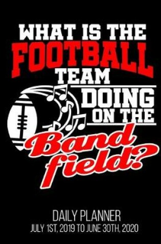 Cover of What Is The Football Team Doing On The Band field? Daily Planner July 1st, 2019 To June 30th, 2020