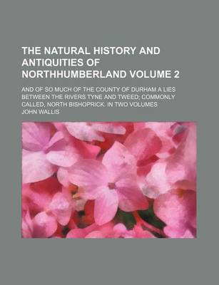 Book cover for The Natural History and Antiquities of Northhumberland Volume 2; And of So Much of the County of Durham a Lies Between the Rivers Tyne and Tweed Commo