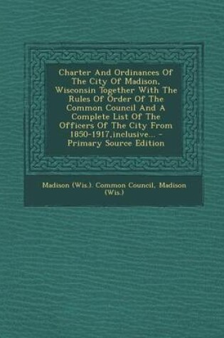 Cover of Charter and Ordinances of the City of Madison, Wisconsin Together with the Rules of Order of the Common Council and a Complete List of the Officers of