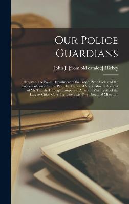 Book cover for Our Police Guardians; History of the Police Department of the City of New York, and the Policing of Same for the Past One Hundred Years, Also an Account of My Travels Through Europe and America, Visiting All of the Largest Cities, Covering Some...